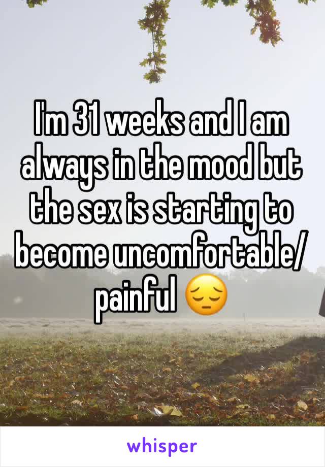 I'm 31 weeks and I am always in the mood but the sex is starting to become uncomfortable/painful 😔