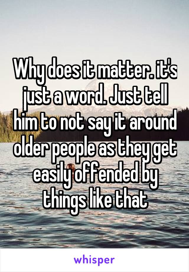 Why does it matter. it's just a word. Just tell him to not say it around older people as they get easily offended by things like that