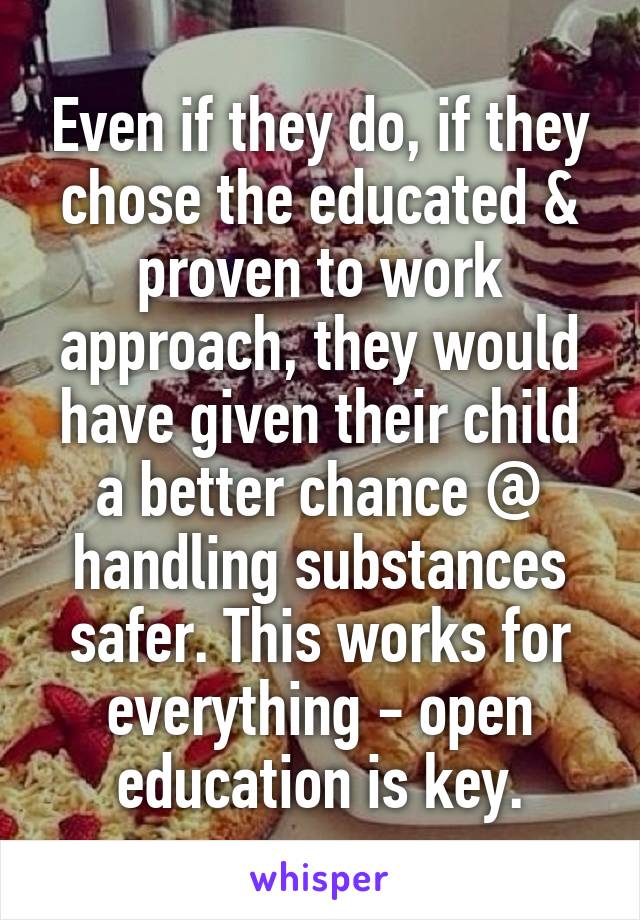 Even if they do, if they chose the educated & proven to work approach, they would have given their child a better chance @ handling substances safer. This works for everything - open education is key.