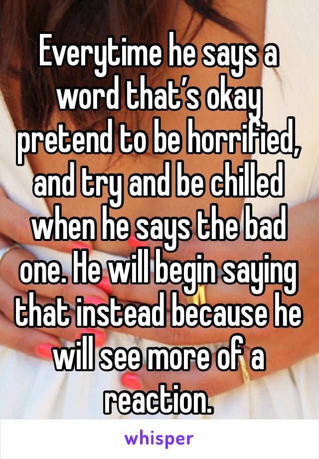 Everytime he says a word that’s okay pretend to be horrified, and try and be chilled when he says the bad one. He will begin saying that instead because he will see more of a reaction. 