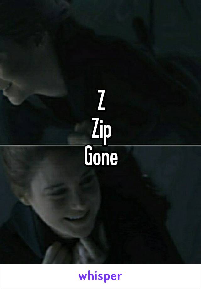 Z
Zip
Gone
