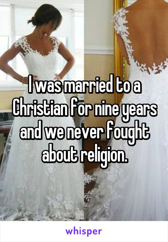 I was married to a Christian for nine years and we never fought about religion.