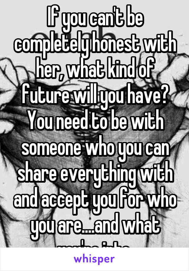 If you can't be completely honest with her, what kind of future will you have? You need to be with someone who you can share everything with and accept you for who you are....and what you're into.