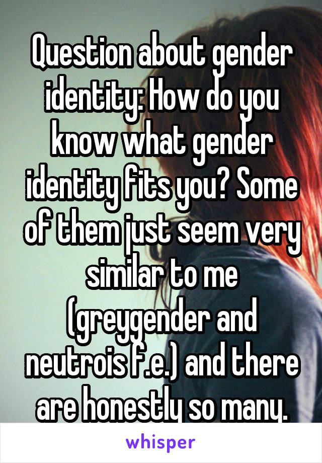 Question about gender identity: How do you know what gender identity fits you? Some of them just seem very similar to me (greygender and neutrois f.e.) and there are honestly so many.