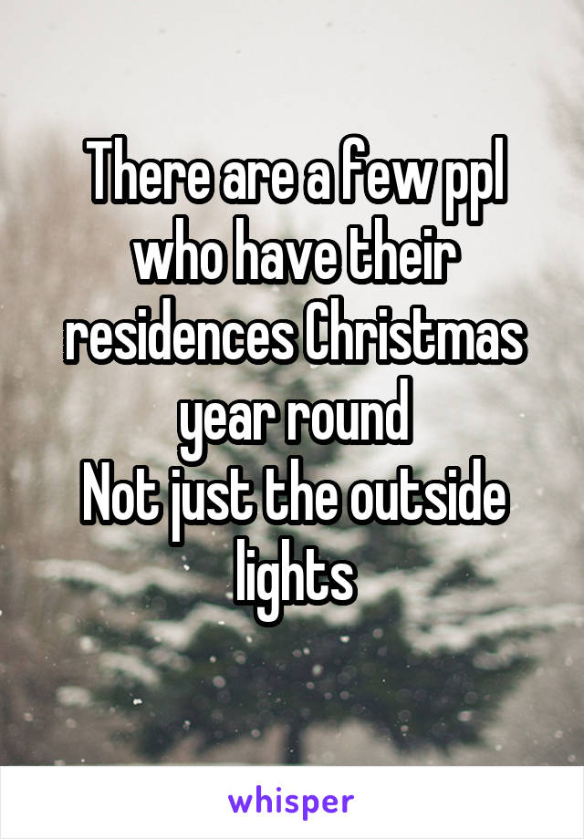 There are a few ppl who have their residences Christmas year round
Not just the outside lights
