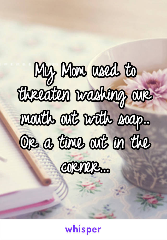 My Mom used to threaten washing our mouth out with soap.. Or a time out in the corner...