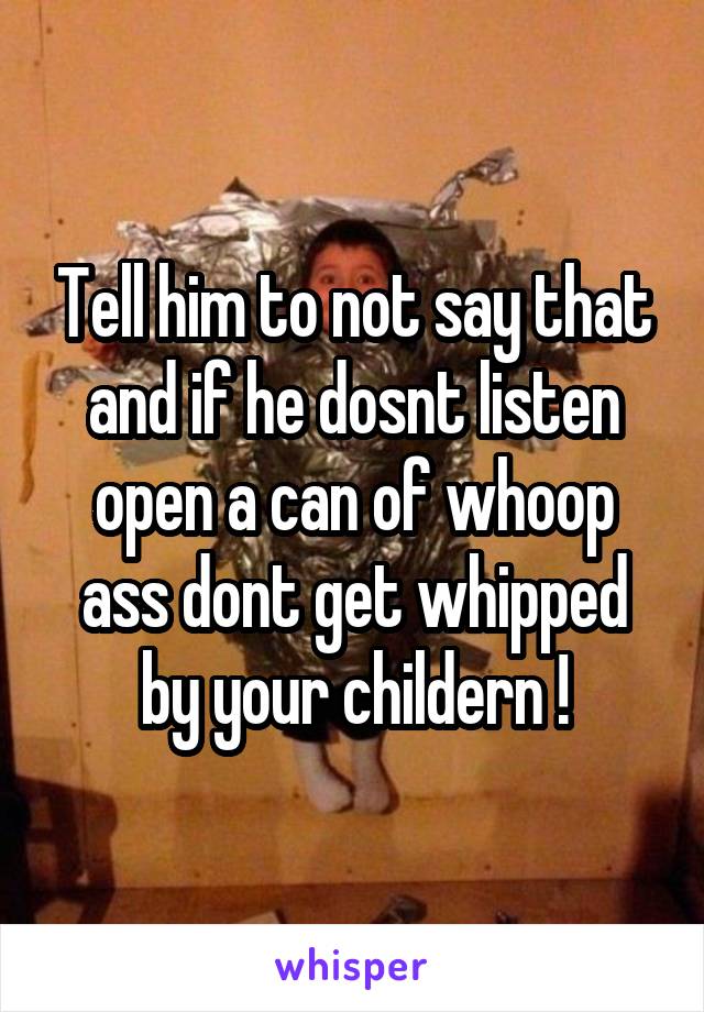 Tell him to not say that and if he dosnt listen open a can of whoop ass dont get whipped by your childern !