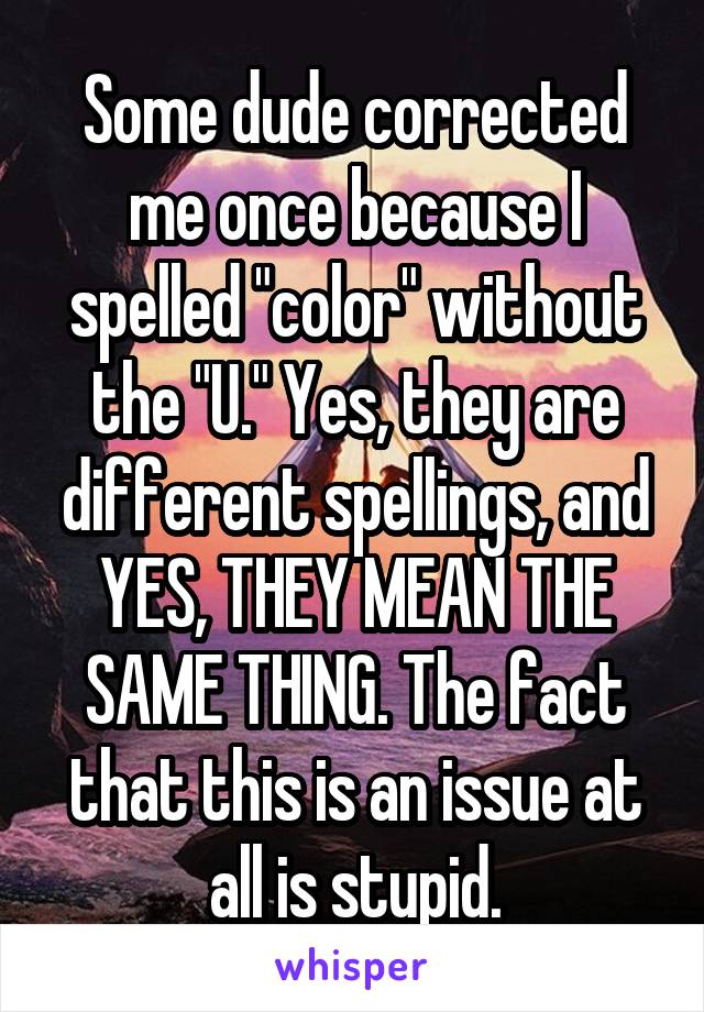 Some dude corrected me once because I spelled "color" without the "U." Yes, they are different spellings, and YES, THEY MEAN THE SAME THING. The fact that this is an issue at all is stupid.
