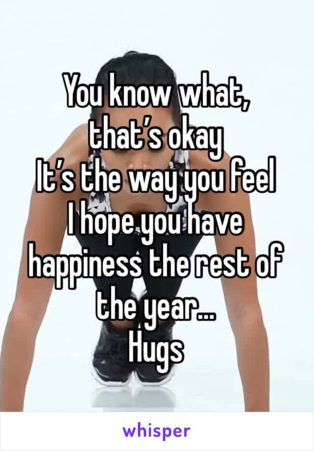 You know what, that’s okay
It’s the way you feel
I hope you have happiness the rest of the year…
Hugs