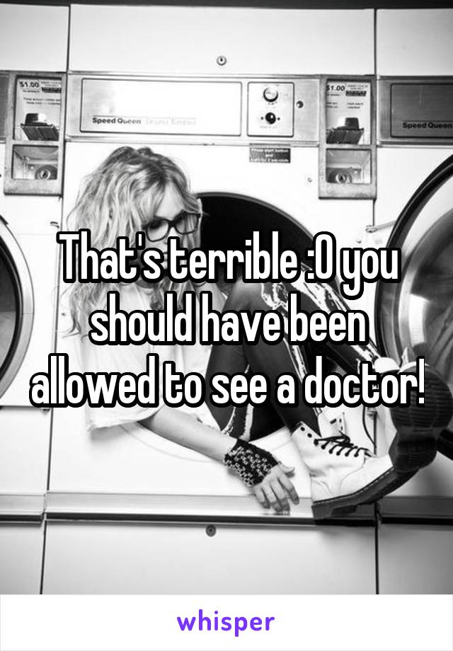 That's terrible :O you should have been allowed to see a doctor!