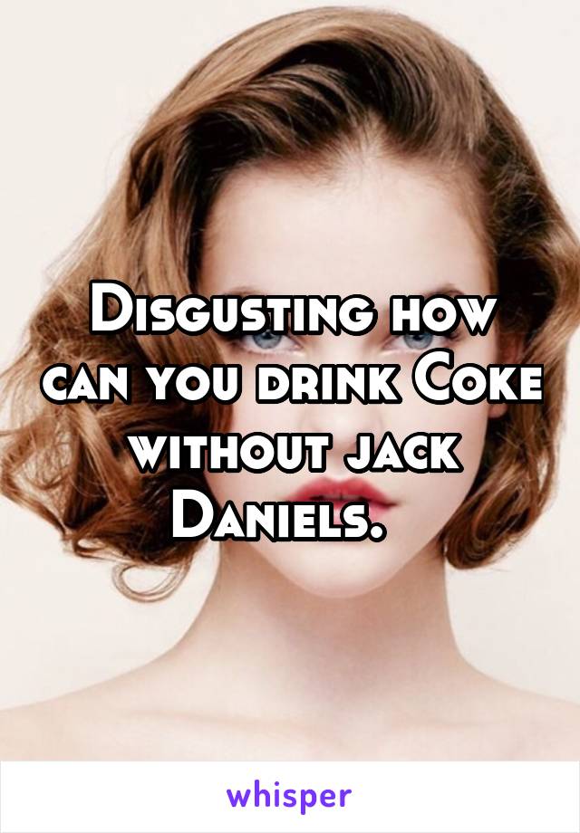 Disgusting how can you drink Coke without jack Daniels.  