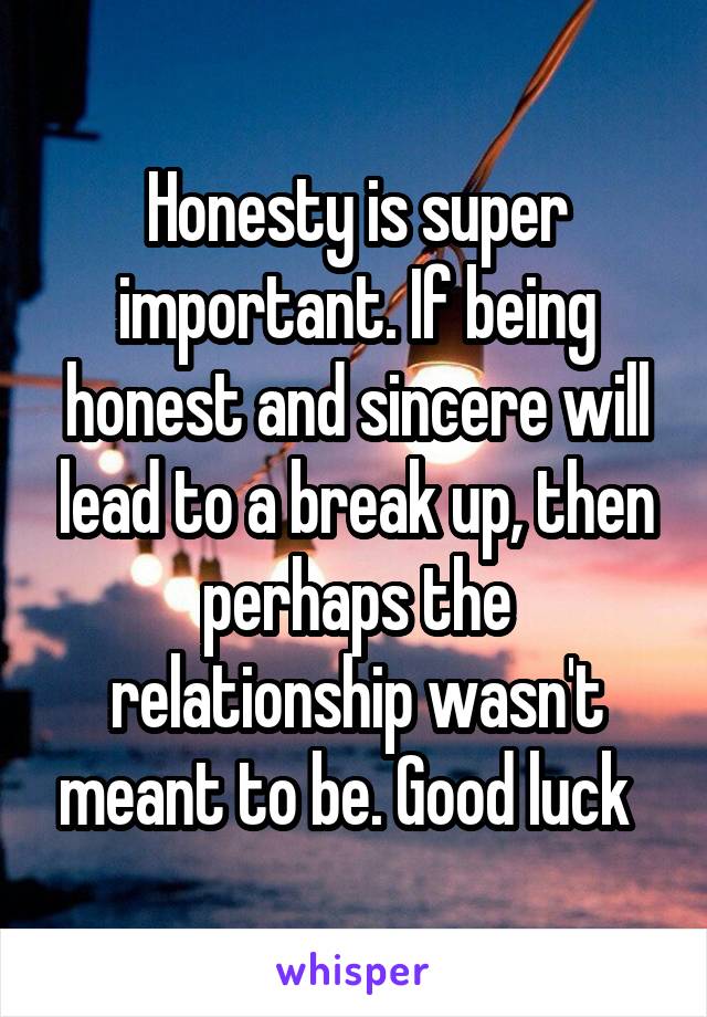 Honesty is super important. If being honest and sincere will lead to a break up, then perhaps the relationship wasn't meant to be. Good luck  