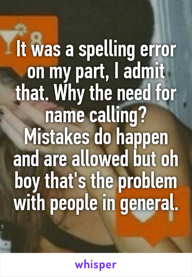 It was a spelling error on my part, I admit that. Why the need for name calling? Mistakes do happen and are allowed but oh boy that's the problem with people in general. 