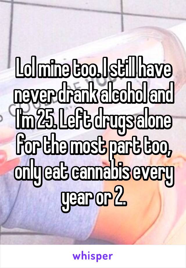 Lol mine too. I still have never drank alcohol and I'm 25. Left drugs alone for the most part too, only eat cannabis every year or 2.