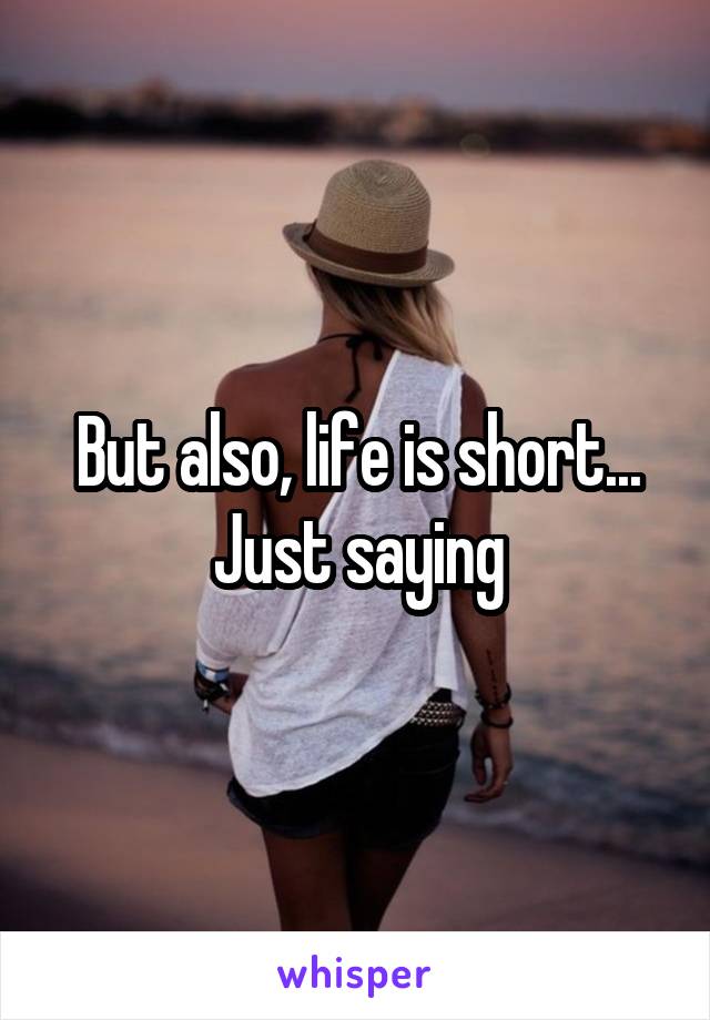 But also, life is short...
Just saying