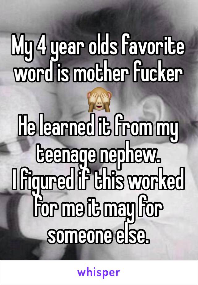 My 4 year olds favorite word is mother fucker 🙈 
He learned it from my teenage nephew. 
I figured if this worked for me it may for someone else. 