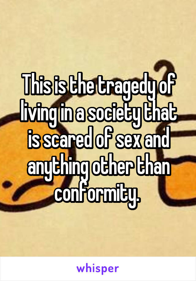This is the tragedy of living in a society that is scared of sex and anything other than conformity. 