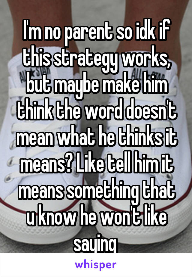 I'm no parent so idk if this strategy works, but maybe make him think the word doesn't mean what he thinks it means? Like tell him it means something that u know he won't like saying 