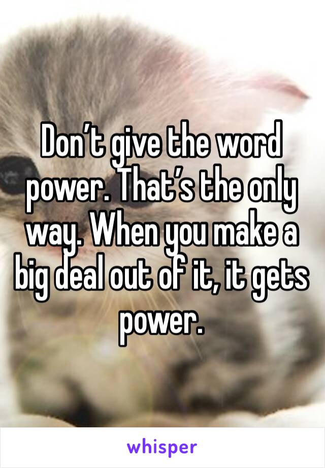 Don’t give the word power. That’s the only way. When you make a big deal out of it, it gets power. 