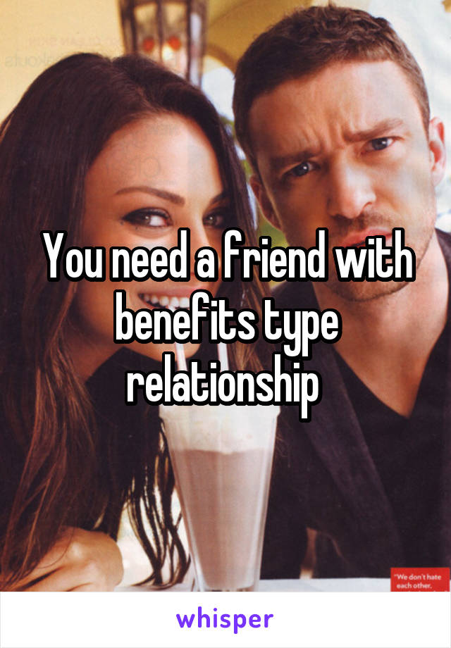 You need a friend with benefits type relationship 