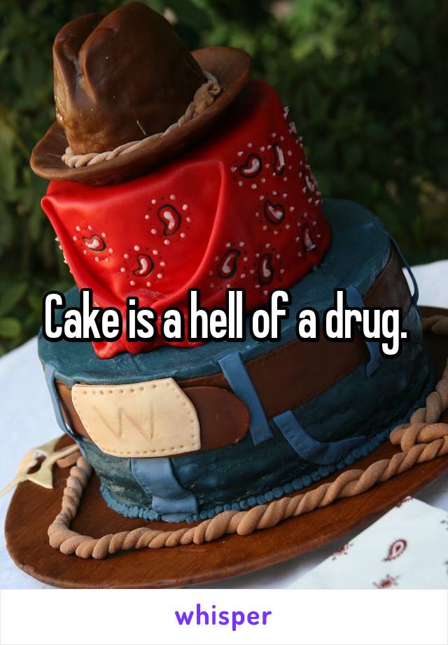 Cake is a hell of a drug.