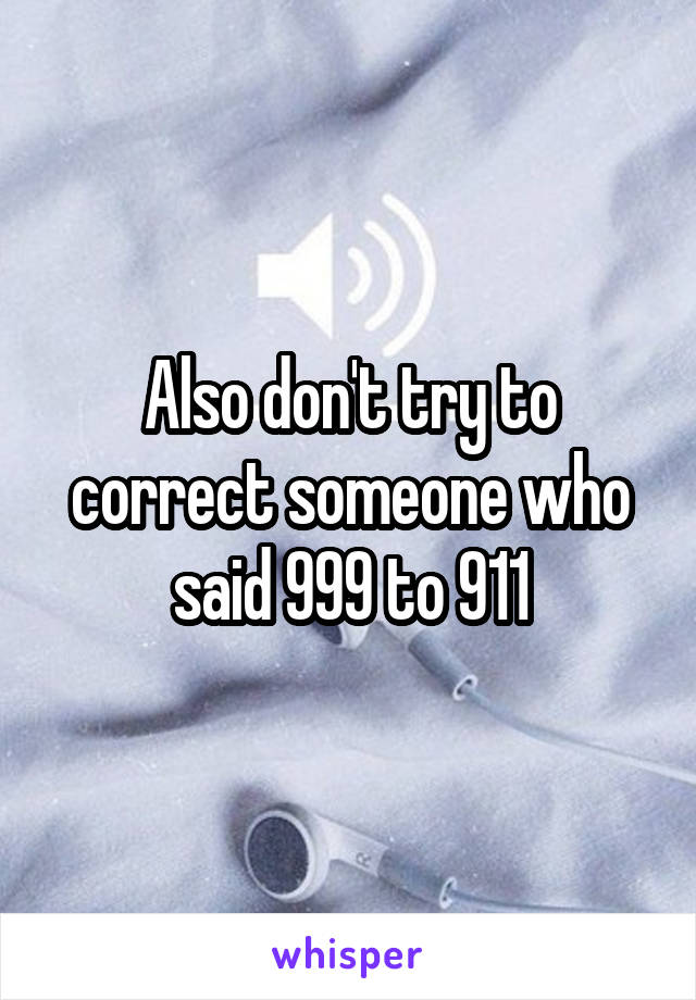 Also don't try to correct someone who said 999 to 911