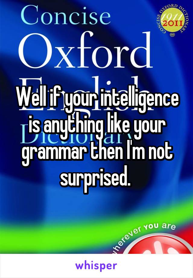 Well if your intelligence is anything like your grammar then I'm not surprised. 