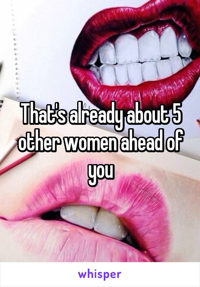 That's already about 5 other women ahead of you