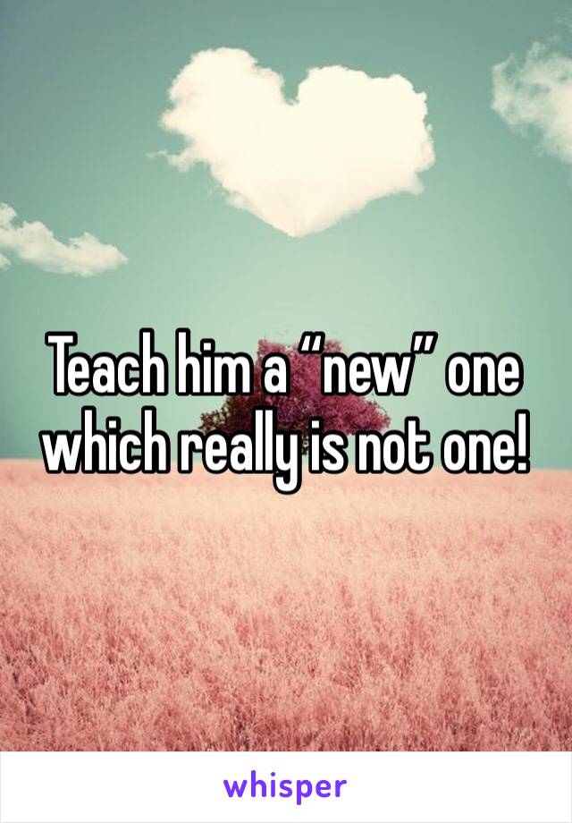 Teach him a “new” one which really is not one!