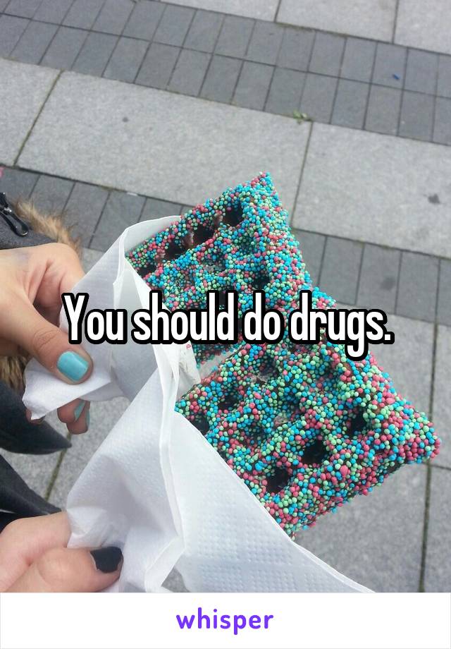 You should do drugs.