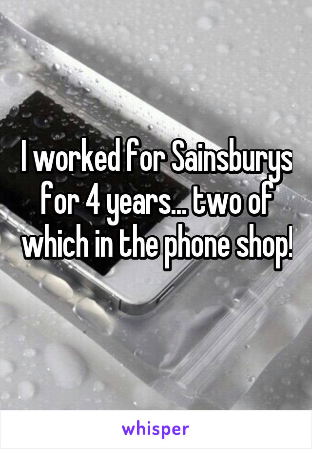 I worked for Sainsburys for 4 years... two of which in the phone shop! 