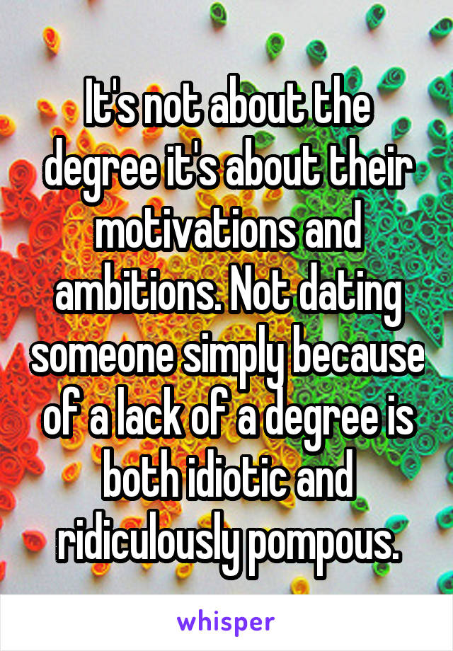 It's not about the degree it's about their motivations and ambitions. Not dating someone simply because of a lack of a degree is both idiotic and ridiculously pompous.