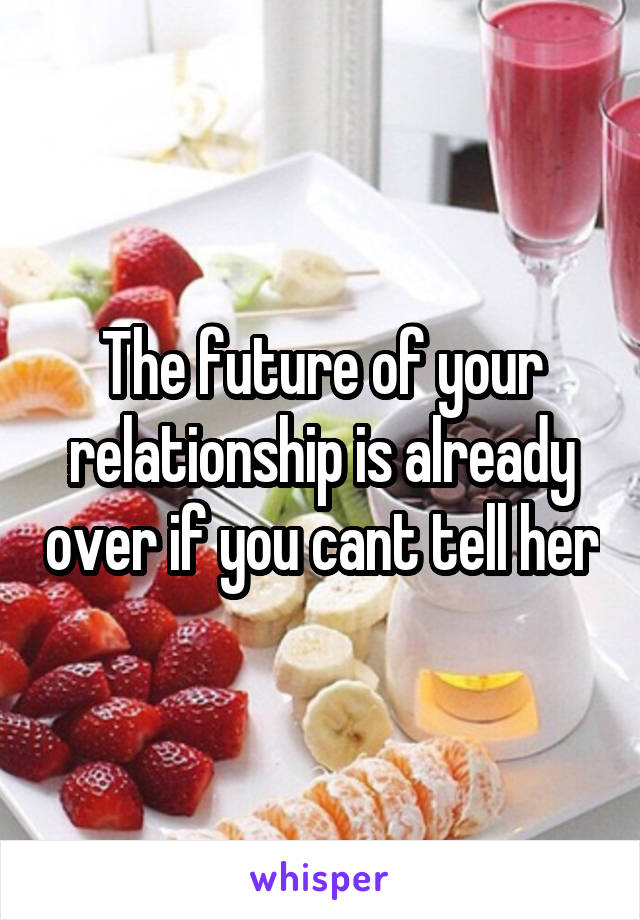 The future of your relationship is already over if you cant tell her