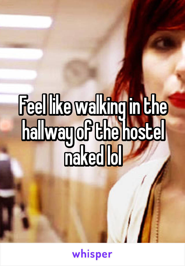 Feel like walking in the hallway of the hostel naked lol