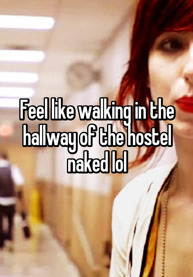 Feel like walking in the hallway of the hostel naked lol