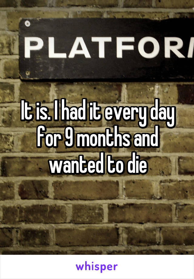 It is. I had it every day for 9 months and wanted to die