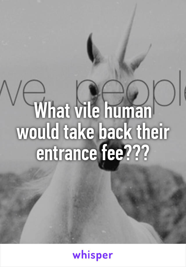 What vile human would take back their entrance fee???