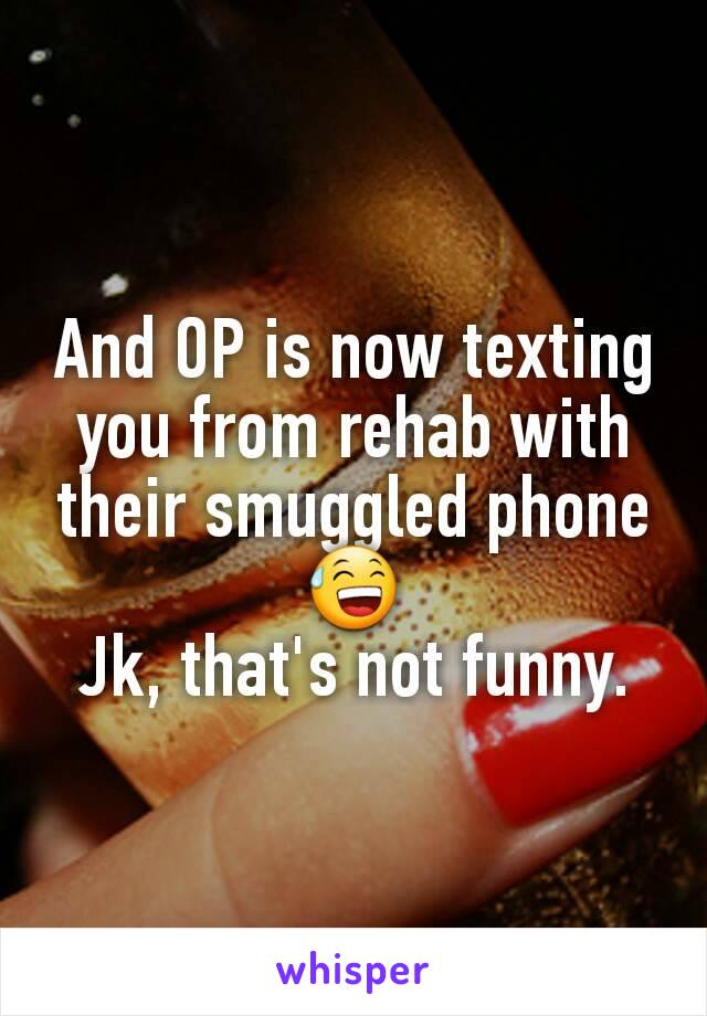 And OP is now texting you from rehab with their smuggled phone😅
Jk, that's not funny.