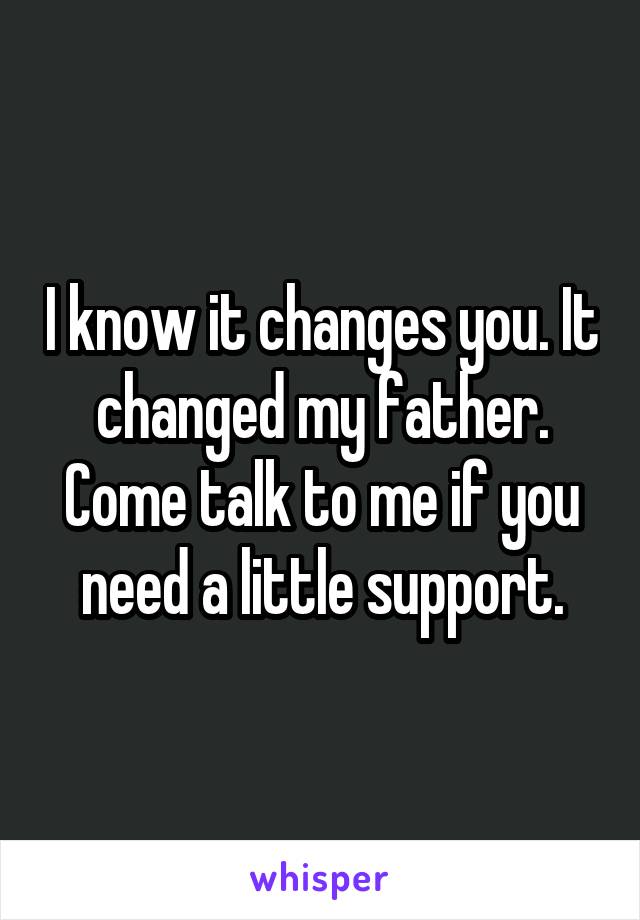 I know it changes you. It changed my father.
Come talk to me if you need a little support.