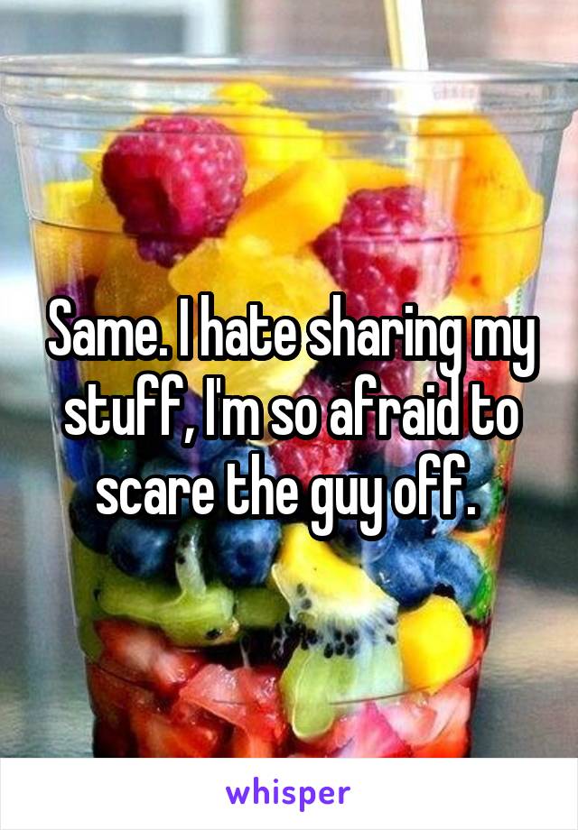 Same. I hate sharing my stuff, I'm so afraid to scare the guy off. 
