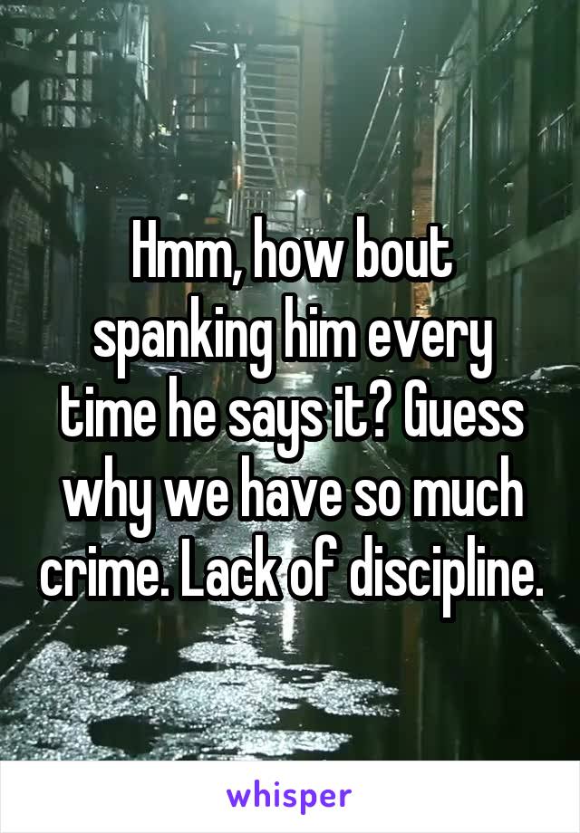 Hmm, how bout spanking him every time he says it? Guess why we have so much crime. Lack of discipline.