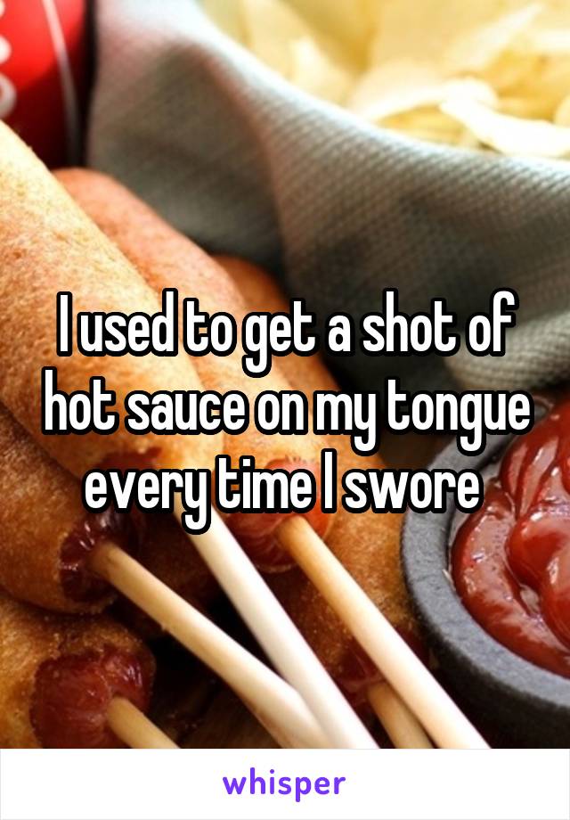 I used to get a shot of hot sauce on my tongue every time I swore 