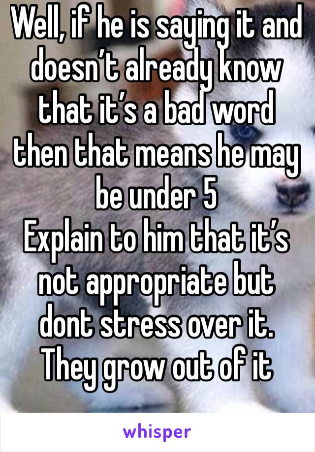 Well, if he is saying it and doesn’t already know that it’s a bad word then that means he may be under 5
Explain to him that it’s not appropriate but dont stress over it. They grow out of it