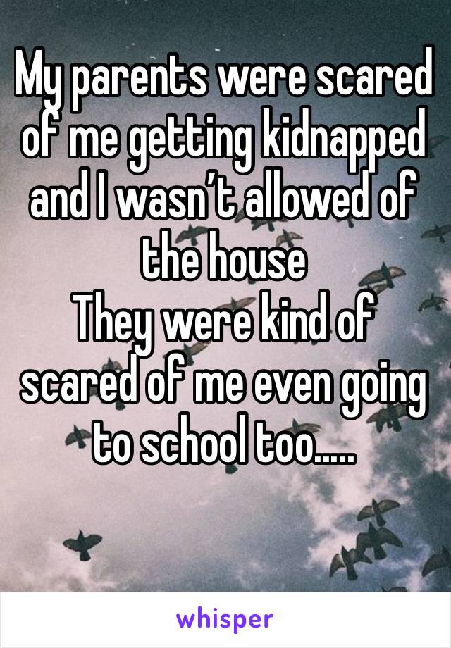 My parents were scared of me getting kidnapped and I wasn’t allowed of the house 
They were kind of scared of me even going to school too.....