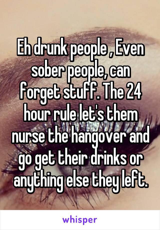 Eh drunk people , Even sober people, can forget stuff. The 24 hour rule let's them nurse the hangover and go get their drinks or anything else they left.