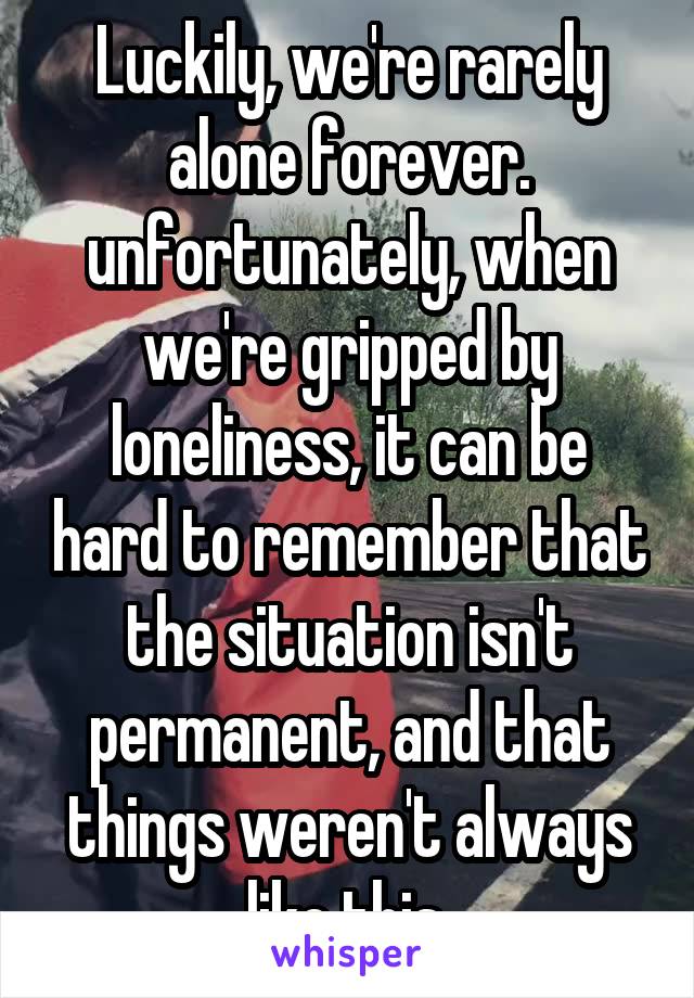 Luckily, we're rarely alone forever. unfortunately, when we're gripped by loneliness, it can be hard to remember that the situation isn't permanent, and that things weren't always like this.