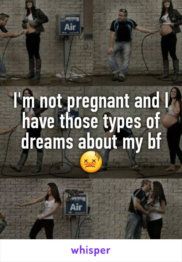 I'm not pregnant and I have those types of dreams about my bf😖