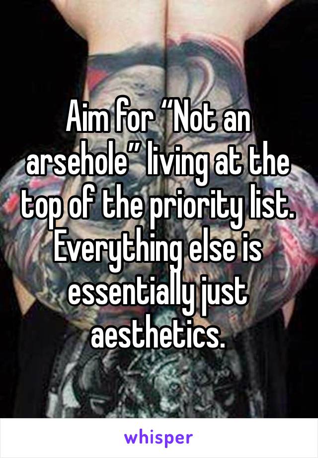 Aim for “Not an arsehole” living at the top of the priority list.  Everything else is essentially just aesthetics.