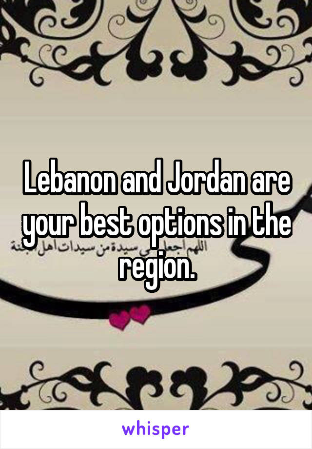 Lebanon and Jordan are your best options in the region.