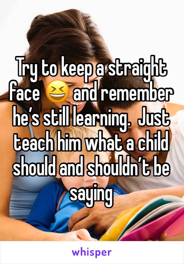 Try to keep a straight face 😆 and remember he’s still learning.  Just teach him what a child should and shouldn’t be saying 